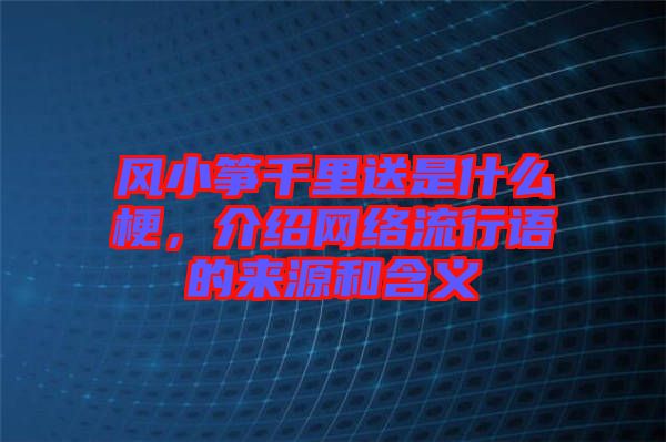 風(fēng)小箏千里送是什么梗，介紹網(wǎng)絡(luò)流行語(yǔ)的來(lái)源和含義