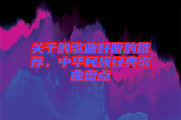 關(guān)于的歌曲好聽的推薦，中華民族經(jīng)典歌曲盤點