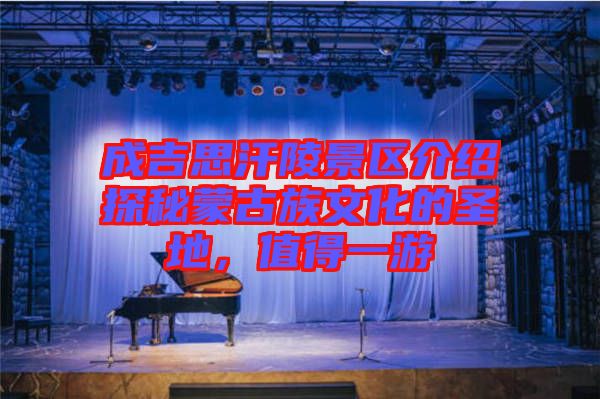成吉思汗陵景區(qū)介紹探秘蒙古族文化的圣地，值得一游