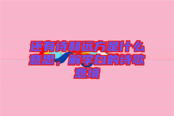 還有詩(shī)和遠(yuǎn)方是什么意思，解李白的詩(shī)歌意境