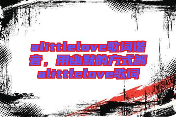 alittlelove歌詞諧音，用幽默的方式解alittlelove歌詞