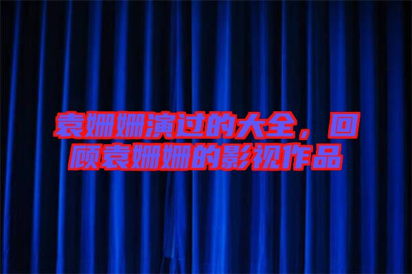 袁姍姍演過的大全，回顧袁姍姍的影視作品
