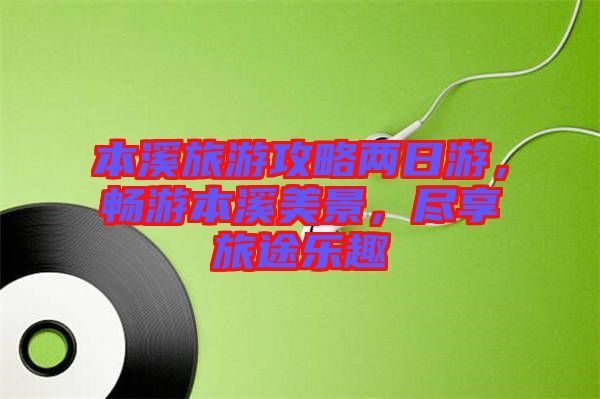 本溪旅游攻略兩日游，暢游本溪美景，盡享旅途樂趣