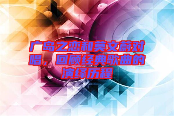 廣島之戀和莫文蔚對唱，回顧經(jīng)典歌曲的演繹歷程