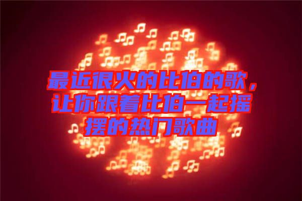 最近很火的比伯的歌，讓你跟著比伯一起搖擺的熱門歌曲