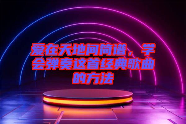 愛在天地間簡譜，學(xué)會(huì)彈奏這首經(jīng)典歌曲的方法