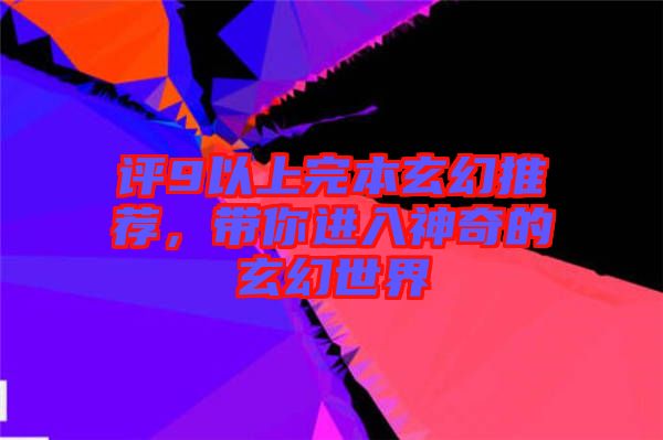 評9以上完本玄幻推薦，帶你進(jìn)入神奇的玄幻世界