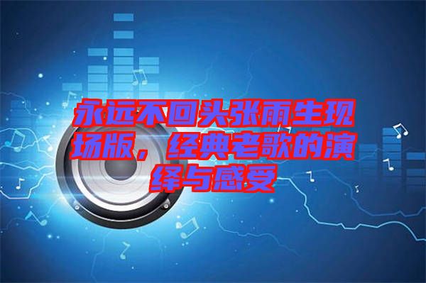 永遠(yuǎn)不回頭張雨生現(xiàn)場版，經(jīng)典老歌的演繹與感受
