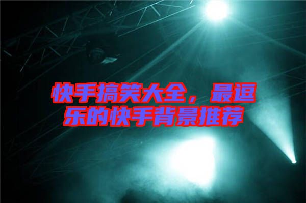 快手搞笑大全，最逗樂(lè)的快手背景推薦