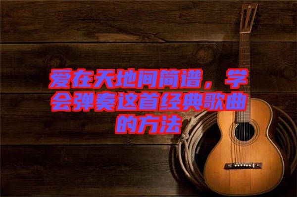 愛在天地間簡譜，學(xué)會彈奏這首經(jīng)典歌曲的方法