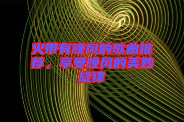 火帶有晚風的歌曲推薦，享受晚風的美妙旋律