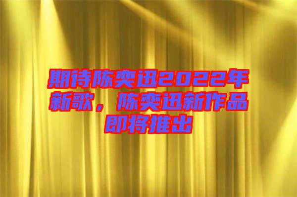 期待陳奕迅2022年新歌，陳奕迅新作品即將推出