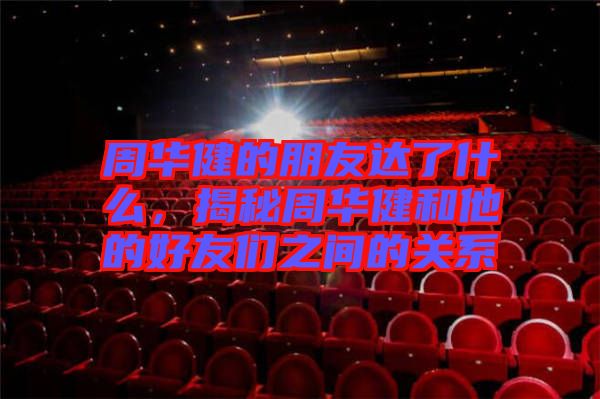 周華健的朋友達了什么，揭秘周華健和他的好友們之間的關(guān)系