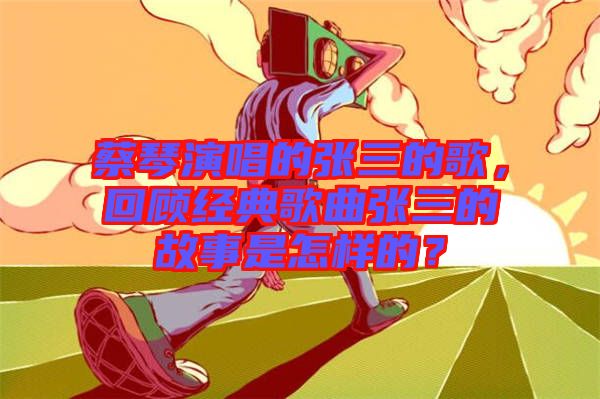 蔡琴演唱的張三的歌，回顧經(jīng)典歌曲張三的故事是怎樣的？