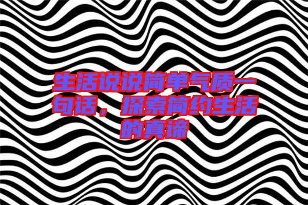 生活說說簡單氣質(zhì)一句話，探索簡約生活的真諦