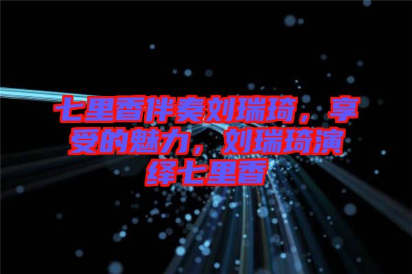 七里香伴奏劉瑞琦，享受的魅力，劉瑞琦演繹七里香