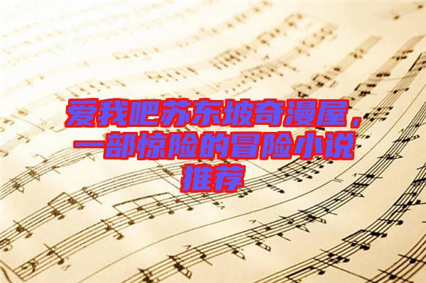 愛我吧蘇東坡奇漫屋，一部驚險的冒險小說推薦