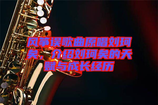 風(fēng)箏誤歌曲原唱?jiǎng)㈢嬉?，介紹劉珂矣的天賦與成長(zhǎng)經(jīng)歷