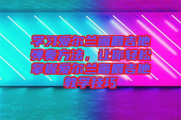 學(xué)習(xí)愛爾蘭畫眉吉他彈奏方法，讓你輕松掌握愛爾蘭畫眉吉他教學(xué)技巧