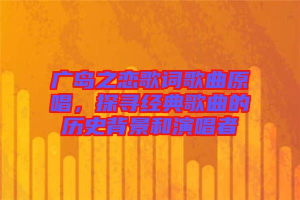 廣島之戀歌詞歌曲原唱，探尋經(jīng)典歌曲的歷史背景和演唱者