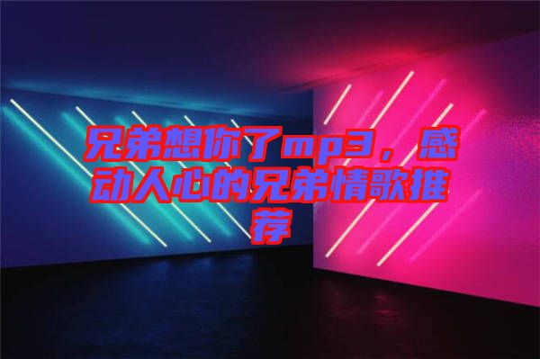 兄弟想你了mp3，感動(dòng)人心的兄弟情歌推薦