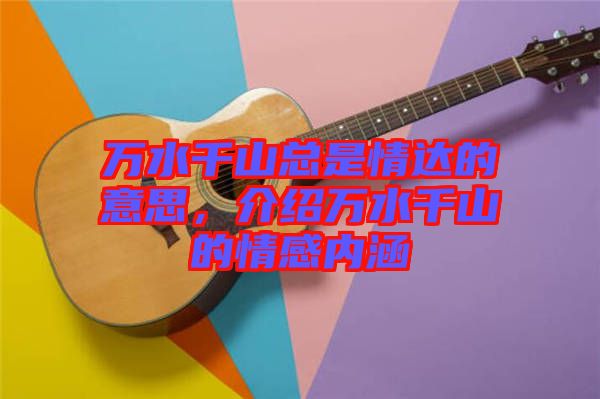 萬水千山總是情達(dá)的意思，介紹萬水千山的情感內(nèi)涵