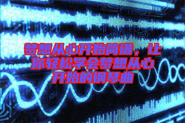 夢(mèng)想從心開(kāi)始簡(jiǎn)譜，讓你輕松學(xué)會(huì)夢(mèng)想從心開(kāi)始的鋼琴曲