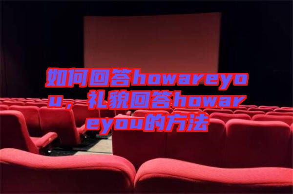如何回答howareyou，禮貌回答howareyou的方法