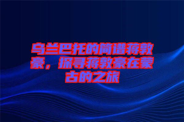 烏蘭巴托的簡譜蔣敦豪，探尋蔣敦豪在蒙古的之旅