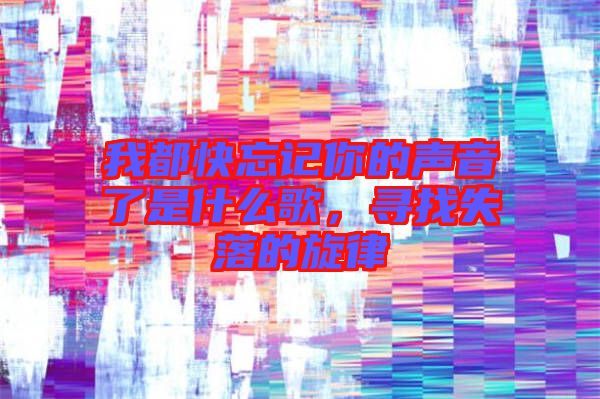 我都快忘記你的聲音了是什么歌，尋找失落的旋律