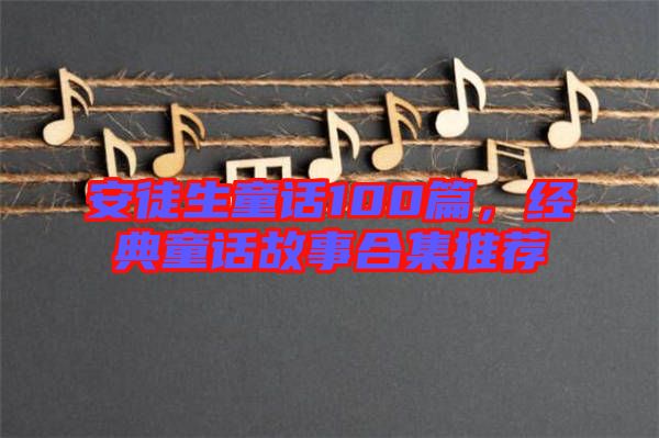 安徒生童話100篇，經(jīng)典童話故事合集推薦