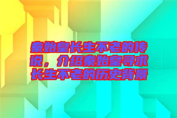 秦始皇長生不老的傳說，介紹秦始皇尋求長生不老的歷史背景