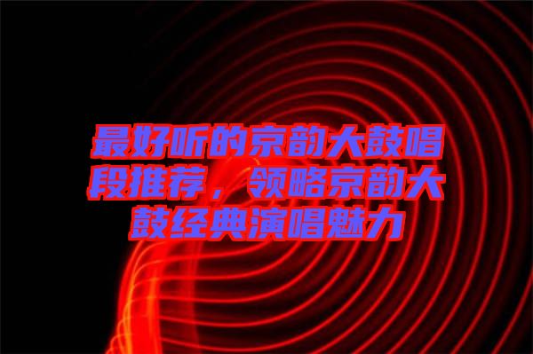 最好聽的京韻大鼓唱段推薦，領(lǐng)略京韻大鼓經(jīng)典演唱魅力