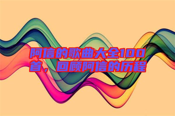 阿信的歌曲大全100首，回顧阿信的歷程