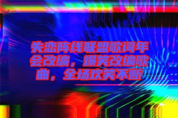 失戀陣線聯(lián)盟歌詞年會(huì)改編，爆笑改編歌曲，全場(chǎng)歡笑不斷