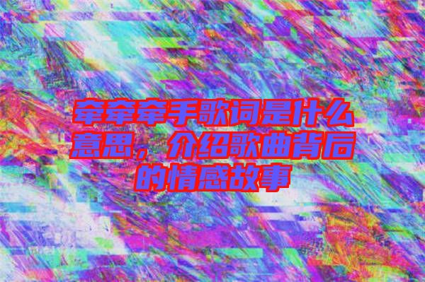 牽牽牽手歌詞是什么意思，介紹歌曲背后的情感故事