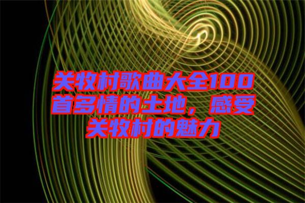關(guān)牧村歌曲大全100首多情的土地，感受關(guān)牧村的魅力