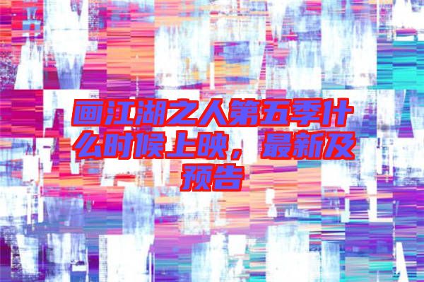 畫江湖之人第五季什么時候上映，最新及預(yù)告