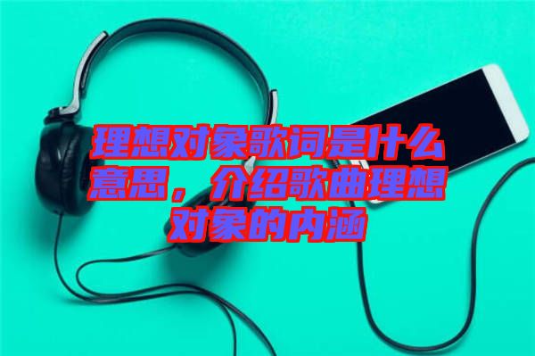 理想對象歌詞是什么意思，介紹歌曲理想對象的內(nèi)涵