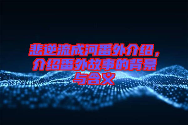 悲逆流成河番外介紹，介紹番外故事的背景與含義