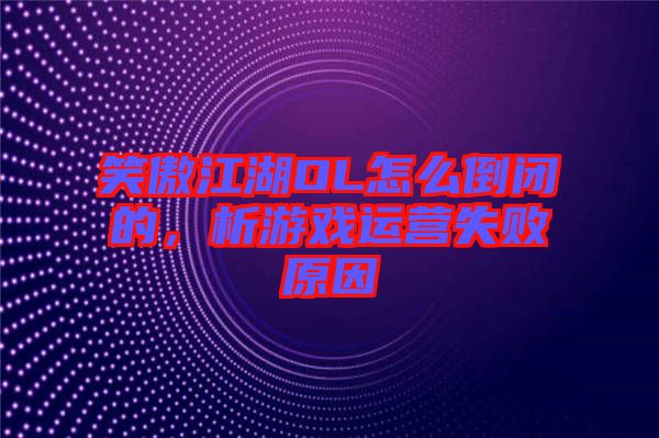 笑傲江湖OL怎么倒閉的，析游戲運營失敗原因