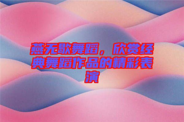 燕無(wú)歇舞蹈，欣賞經(jīng)典舞蹈作品的精彩表演