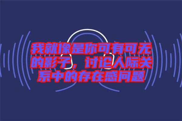 我就像是你可有可無的影子，討論人際關(guān)系中的存在感問題