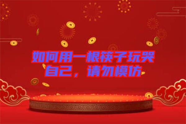如何用一根筷子玩哭自己，請勿模仿