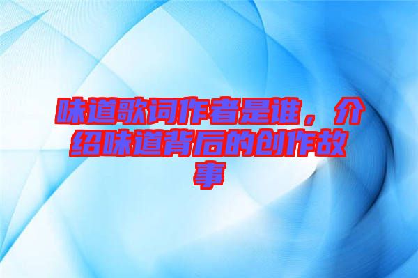 味道歌詞作者是誰(shuí)，介紹味道背后的創(chuàng)作故事