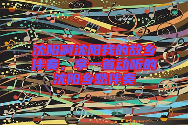 沈陽啊沈陽我的故鄉(xiāng)伴奏，享一首動聽的沈陽鄉(xiāng)愁伴奏