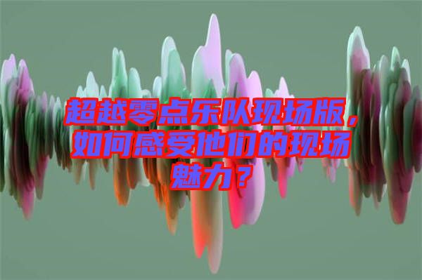 超越零點樂隊現(xiàn)場版，如何感受他們的現(xiàn)場魅力？