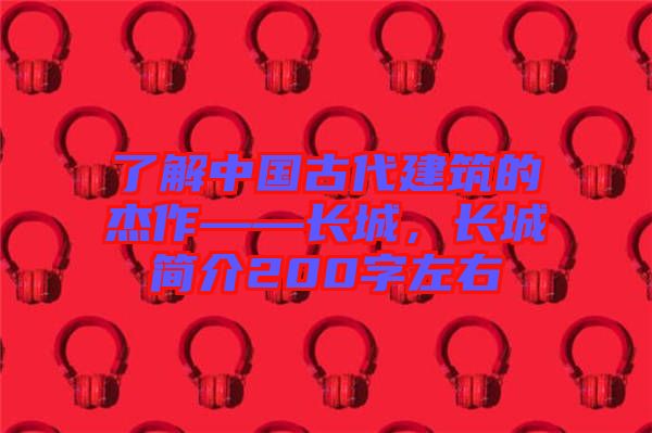 了解中國古代建筑的杰作——長城，長城簡介200字左右