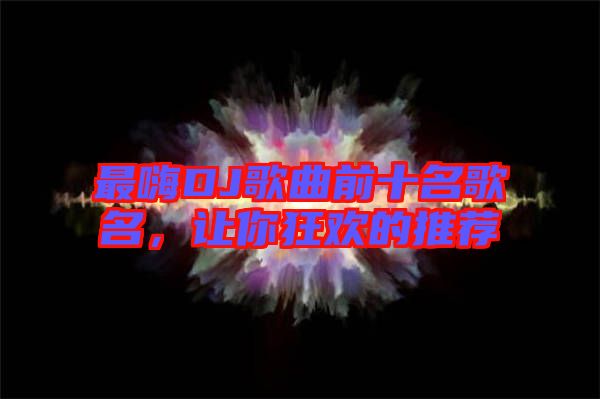 最嗨DJ歌曲前十名歌名，讓你狂歡的推薦