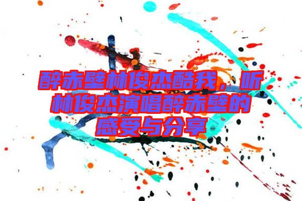 醉赤壁林俊杰酷我，聽林俊杰演唱醉赤壁的感受與分享